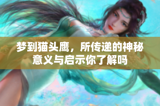 梦到猫头鹰，所传递的神秘意义与启示你了解吗
