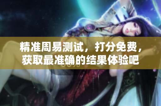 精准周易测试，打分免费，获取最准确的结果体验吧