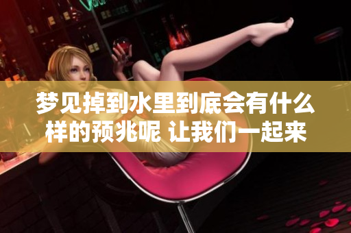 梦见掉到水里到底会有什么样的预兆呢 让我们一起来探讨一下这个问题
