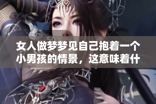 女人做梦梦见自己抱着一个小男孩的情景，这意味着什么呢