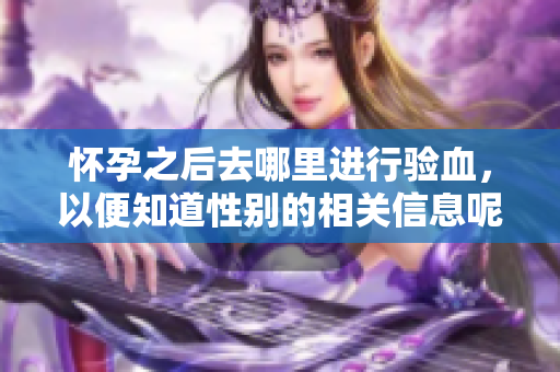 怀孕之后去哪里进行验血，以便知道性别的相关信息呢