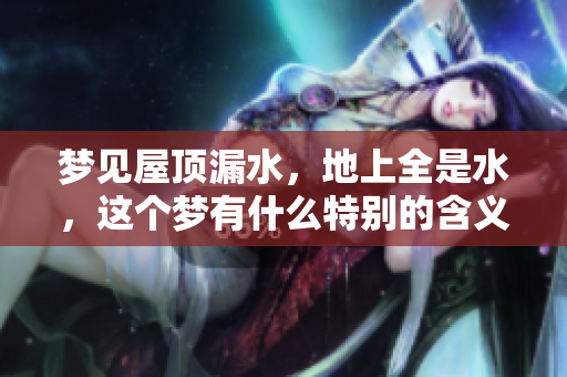 梦见屋顶漏水，地上全是水，这个梦有什么特别的含义吗