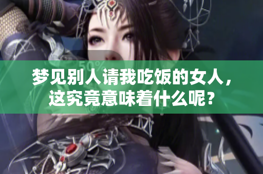 梦见别人请我吃饭的女人，这究竟意味着什么呢？