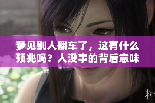 梦见别人翻车了，这有什么预兆吗？人没事的背后意味着什么呢？