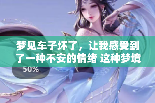 梦见车子坏了，让我感受到了一种不安的情绪 这种梦境背后隐藏着什么呢