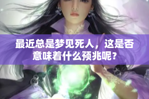 最近总是梦见死人，这是否意味着什么预兆呢？