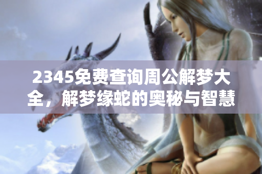 2345免费查询周公解梦大全，解梦缘蛇的奥秘与智慧