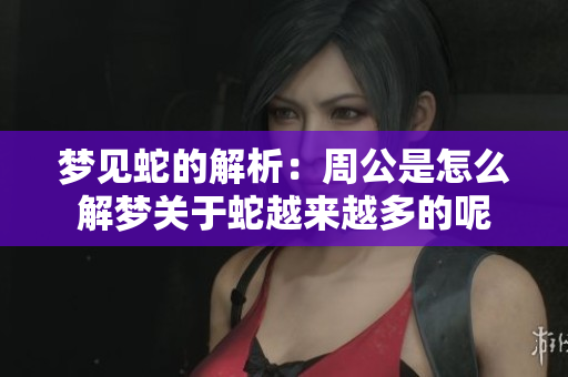 梦见蛇的解析：周公是怎么解梦关于蛇越来越多的呢