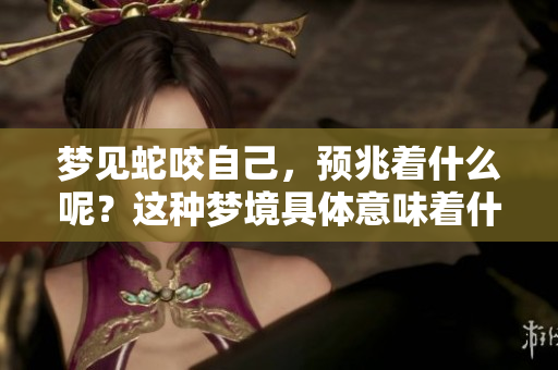 梦见蛇咬自己，预兆着什么呢？这种梦境具体意味着什么呢？
