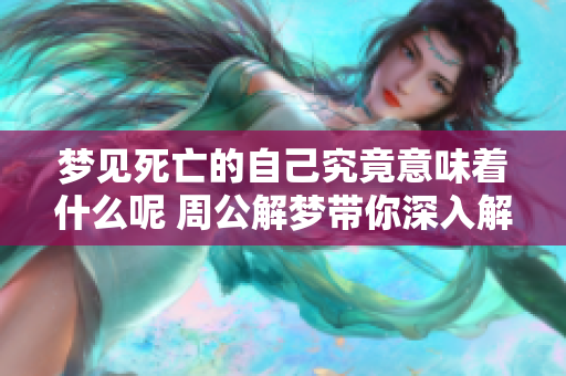 梦见死亡的自己究竟意味着什么呢 周公解梦带你深入解析这一现象