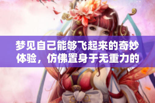 梦见自己能够飞起来的奇妙体验，仿佛置身于无重力的天空之中
