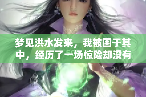 梦见洪水发来，我被困于其中，经历了一场惊险却没有危险的梦境