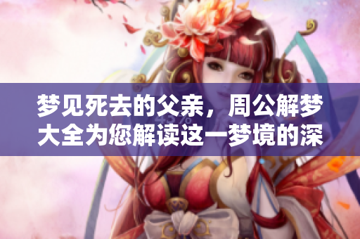 梦见死去的父亲，周公解梦大全为您解读这一梦境的深意