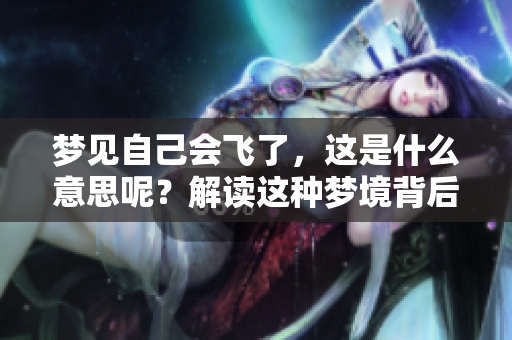 梦见自己会飞了，这是什么意思呢？解读这种梦境背后的寓意。