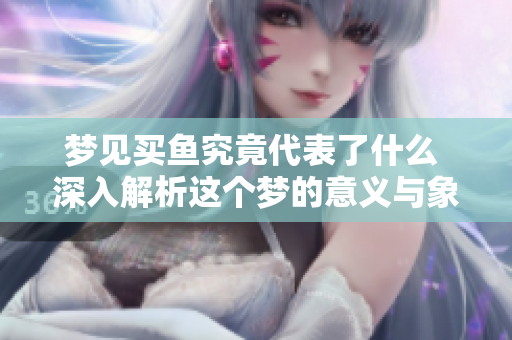 梦见买鱼究竟代表了什么 深入解析这个梦的意义与象征