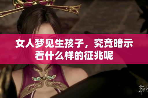 女人梦见生孩子，究竟暗示着什么样的征兆呢