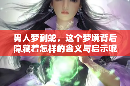 男人梦到蛇，这个梦境背后隐藏着怎样的含义与启示呢