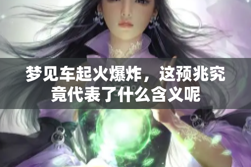 梦见车起火爆炸，这预兆究竟代表了什么含义呢