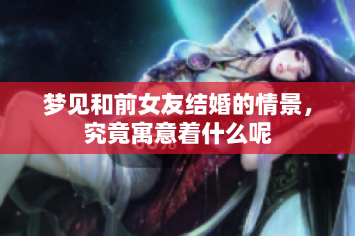 梦见和前女友结婚的情景，究竟寓意着什么呢