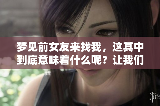 梦见前女友来找我，这其中到底意味着什么呢？让我们一起来探讨一下。