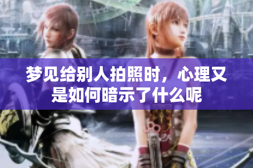 梦见给别人拍照时，心理又是如何暗示了什么呢