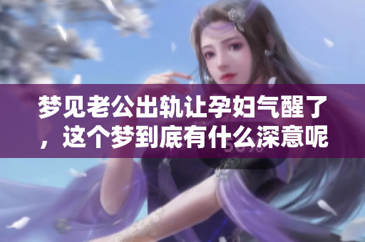 梦见老公出轨让孕妇气醒了，这个梦到底有什么深意呢