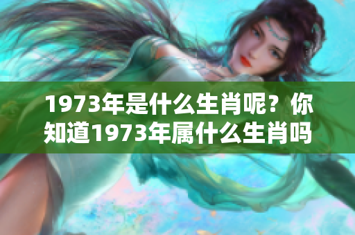 1973年是什么生肖呢？你知道1973年属什么生肖吗？