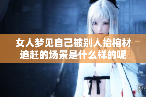 女人梦见自己被别人抬棺材追赶的场景是什么样的呢