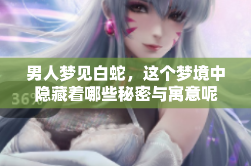 男人梦见白蛇，这个梦境中隐藏着哪些秘密与寓意呢