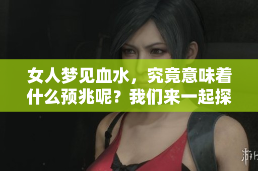 女人梦见血水，究竟意味着什么预兆呢？我们来一起探讨一下。