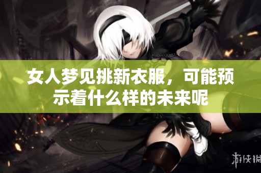 女人梦见挑新衣服，可能预示着什么样的未来呢