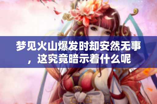 梦见火山爆发时却安然无事，这究竟暗示着什么呢