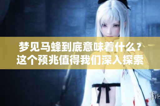 梦见马蜂到底意味着什么？这个预兆值得我们深入探索与思考。