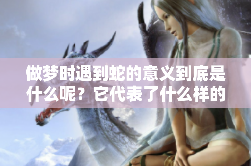 做梦时遇到蛇的意义到底是什么呢？它代表了什么样的暗示和象征呢？