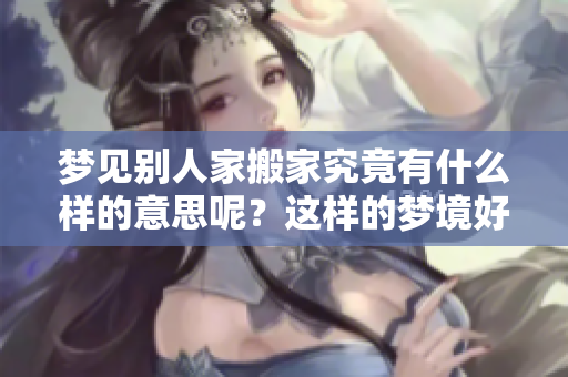 梦见别人家搬家究竟有什么样的意思呢？这样的梦境好不好呢？