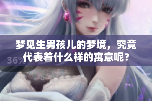 梦见生男孩儿的梦境，究竟代表着什么样的寓意呢？