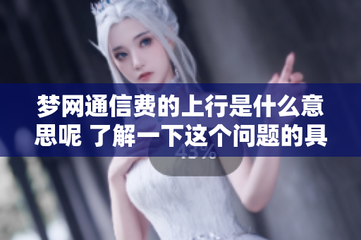 梦网通信费的上行是什么意思呢 了解一下这个问题的具体内容和影响