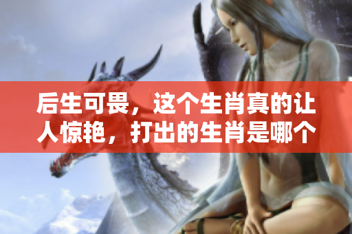 后生可畏，这个生肖真的让人惊艳，打出的生肖是哪个呢