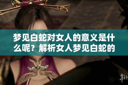 梦见白蛇对女人的意义是什么呢？解析女人梦见白蛇的各种象征。