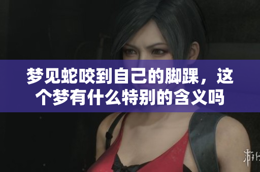梦见蛇咬到自己的脚踝，这个梦有什么特别的含义吗