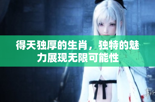 得天独厚的生肖，独特的魅力展现无限可能性