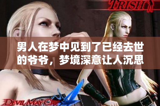 男人在梦中见到了已经去世的爷爷，梦境深意让人沉思