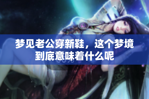 梦见老公穿新鞋，这个梦境到底意味着什么呢