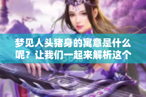 梦见人头猪身的寓意是什么呢？让我们一起来解析这个梦境的深层含义。