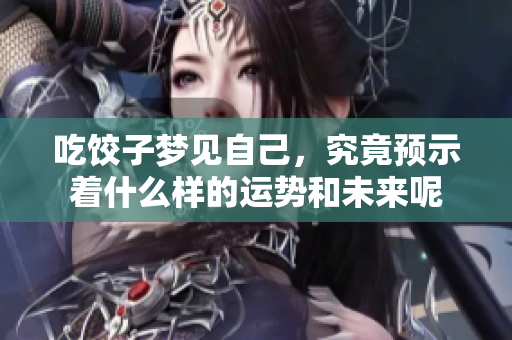 吃饺子梦见自己，究竟预示着什么样的运势和未来呢