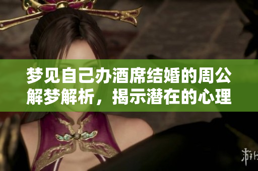 梦见自己办酒席结婚的周公解梦解析，揭示潜在的心理寓意与未来发展