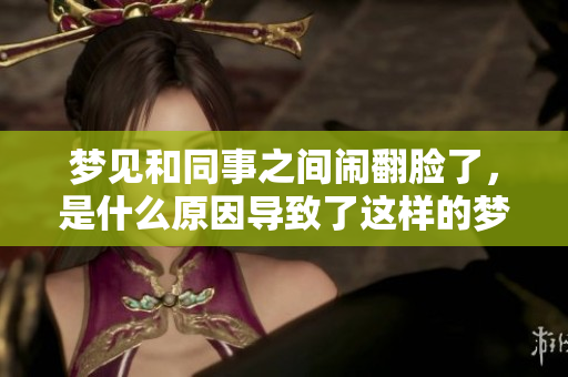 梦见和同事之间闹翻脸了，是什么原因导致了这样的梦境呢
