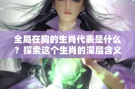 全局在胸的生肖代表是什么？探索这个生肖的深层含义与象征。