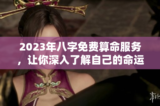 2023年八字免费算命服务，让你深入了解自己的命运之路
