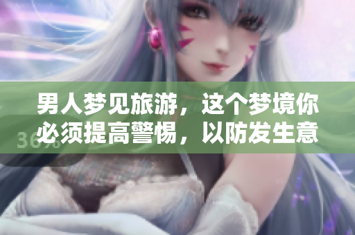 男人梦见旅游，这个梦境你必须提高警惕，以防发生意外。